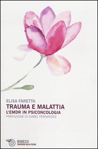 Trauma e malattia. L'EMDR in psiconcologia - Elisa Faretta - Libro Mimesis 2014, Frontiere della psiche | Libraccio.it
