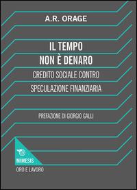 Il tempo non è denaro. Credito sociale contro speculazione finanziaria - Alfred R. Orage - Libro Mimesis 2014, Oro e Lavoro | Libraccio.it