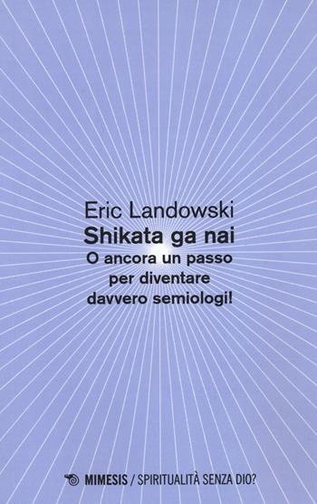 Shikata ga nai. O ancora un passo per diventare davvero semiologi! - Eric Landowski - Libro Mimesis 2022, Spiritualità senza Dio? | Libraccio.it