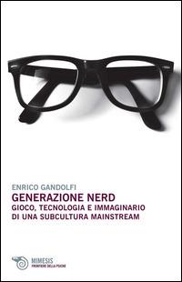 Generazione nerd. Gioco, tecnologia e immaginario di una subcultura mainstream - Enrico Gandolfi - Libro Mimesis 2014, Frontiere della psiche | Libraccio.it