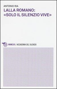Lalla Romano: «solo il silenzio vive» - Antonio Ria - Libro Mimesis 2015, Accademia del silenzio | Libraccio.it