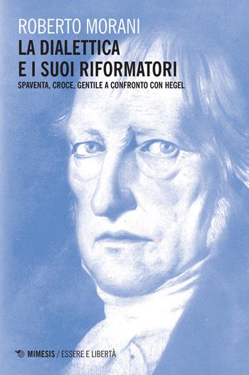 La dialettica e i suoi riformatori. Spaventa, Croce, Gentile a confronto con Hegel - Roberto Morani - Libro Mimesis 2015, Essere e libertà | Libraccio.it