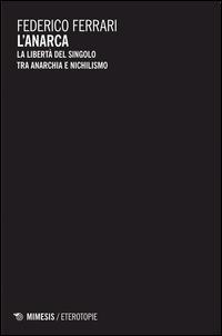 L'anarca. La libertà del singolo tra anarchia e nichilismo - Federico Ferrari - Libro Mimesis 2014, Eterotopie | Libraccio.it