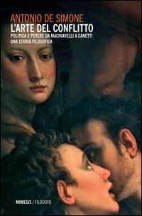 L' arte del conflitto. Politica e potere da Machiavelli a Canetti - Antonio De Simone - Libro Mimesis 2014, Filosofie | Libraccio.it