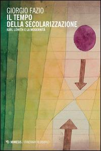 Il tempo della secolarizzazione. Karl Löwith e la modernità - Giorgio Fazio - Libro Mimesis 2015, Filosofie | Libraccio.it