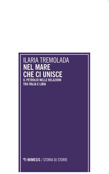 Nel mare che ci unisce. Il petrolio nelle relazioni tra Italia e Libia - Ilaria Tremolada - Libro Mimesis 2015, Storia di storie | Libraccio.it