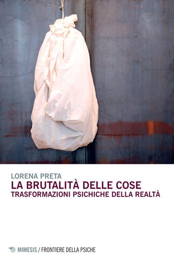 La brutalità delle cose. Trasformazioni psichiche della realtà - Lorena Preta - Libro Mimesis 2015, Frontiere della psiche | Libraccio.it