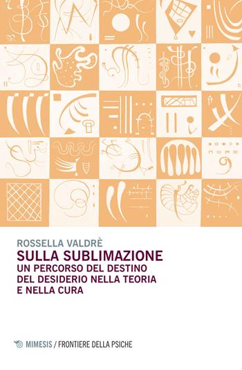 Sulla sublimazione. Un percorso del destino del desiderio nella teoria e nella cura - Rossella Valdrè - Libro Mimesis 2015, Frontiere della psiche | Libraccio.it