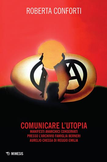 Comunicare l'utopia. Manifesti anarchici conservati presso l'Archivio Famiglia Berneri - Aurelio Chessa di Reggio Emilia - Roberta Conforti - Libro Mimesis 2015, Mimesis | Libraccio.it