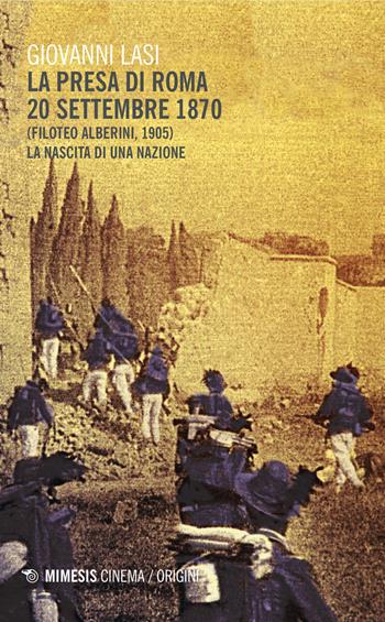 La presa di Roma 20 settembre 1870 (Filoteo Alberini, 1905). La nascita di una nazione - Giovanni Lasi - Libro Mimesis 2015, Mimesis-Cinema/Origini | Libraccio.it