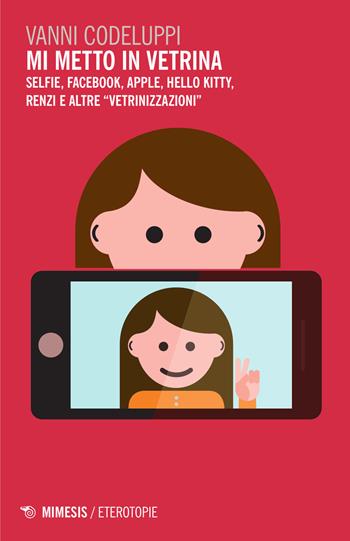 Mi metto in vetrina. Selfie, Facebook, Apple, Hello Kitty, Renzi e altre «vetrinizzazioni» - Vanni Codeluppi - Libro Mimesis 2015, Eterotopie | Libraccio.it