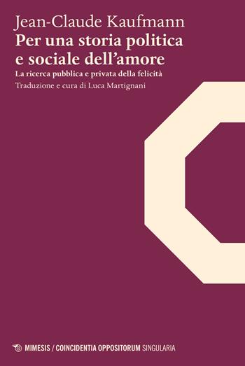 Per una storia politica e sociale dell'amore. La ricerca pubblica e privata della felicità - Jean-Claude Kaufmann - Libro Mimesis 2015, Coincidentia oppositorum. Singularia | Libraccio.it