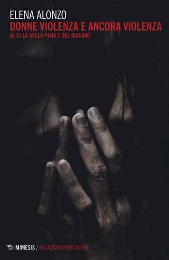 Donne violenza e ancora violenza. Al di là della pena e del biasimo - Elena Alonzo - Libro Mimesis 2015, Relazioni pericolose | Libraccio.it