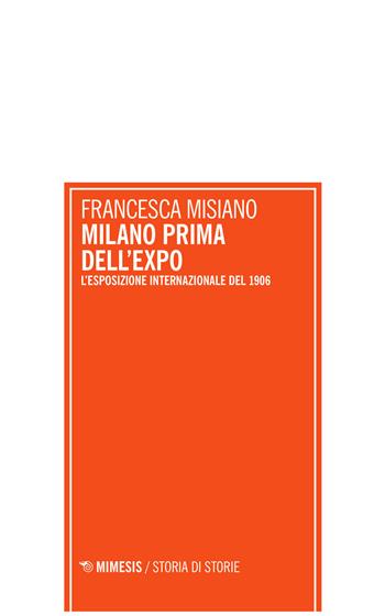 Milano prima dell'Expo. L'esposizione internazionale di Milano del 1906 - Francesca Misiano - Libro Mimesis 2015, Storia di storie | Libraccio.it