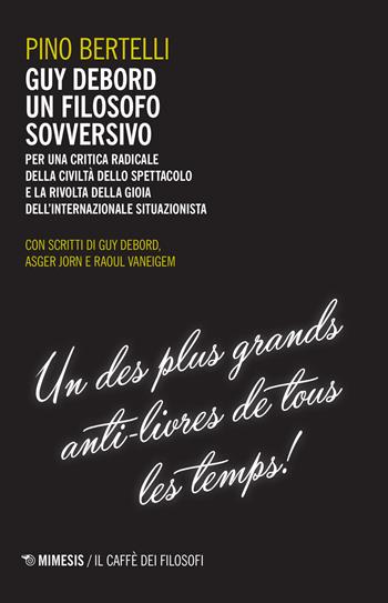 Guy Debord un filosofo sovversivo. Per una critica radicale della civiltà dello spettacolo e la rivolta della gioia dell'internazionale situazionista - Pino Bertelli - Libro Mimesis 2015, Il caffè dei filosofi | Libraccio.it