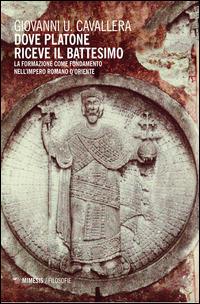 Dove Platone riceve il battesimo. La formazione come fondamento nell'impero romano d'Oriente - Giovanni Ugo Cavallera - Libro Mimesis 2015, Filosofie | Libraccio.it