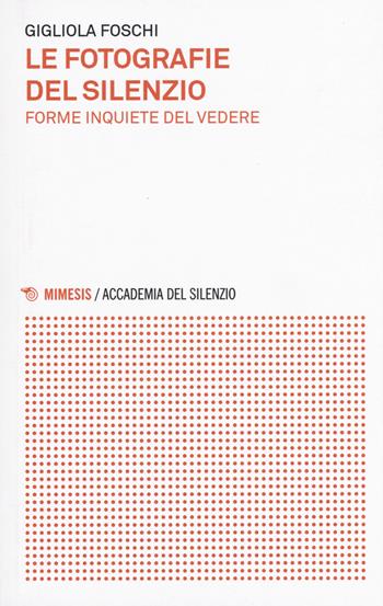 Le fotografie del silenzio. Forme inquiete del vedere - Gigliola Foschi - Libro Mimesis 2015, Accademia del silenzio | Libraccio.it