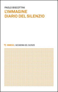 L'immagine. Diario del silenzio - Paolo Biscottini - Libro Mimesis 2015, Accademia del silenzio | Libraccio.it