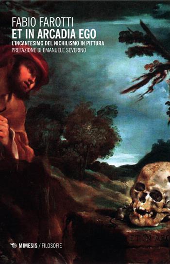 Et in Arcadia ego. L'incantesimo del nichilismo in pittura - Fabio Farotti - Libro Mimesis 2015, Filosofie | Libraccio.it