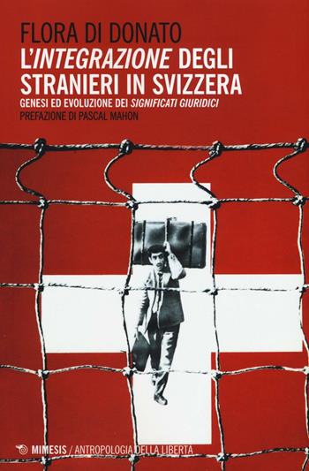 L' integrazione degli stranieri in Svizzera. Genesi ed evoluzione dei significati giuridici - Flora Di Donato - Libro Mimesis 2016, Antropologia della libertà | Libraccio.it