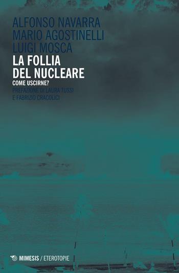 La follia del nucleare. Come uscirne? - Alfonso Navarra, Mario Agostinelli, Luigi Mosca - Libro Mimesis 2016, Eterotopie | Libraccio.it