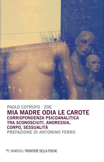 Mia madre odia le carote. Corrispondenza psicoanalitica tra sconosciuti. Anoressia, corpo, sessualità - Paolo Cotrufo, Zoe - Libro Mimesis 2016, Frontiere della psiche | Libraccio.it