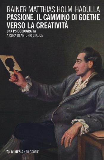 Passione, il cammino di Goethe verso la creatività. Una psicobiografia - Rainer Matthias Holm-Hadulla - Libro Mimesis 2016, Filosofie | Libraccio.it