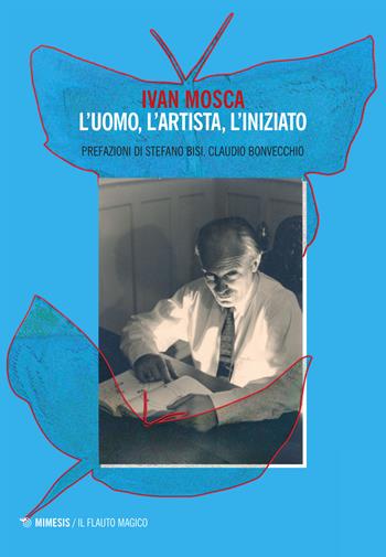 Ivan Mosca. L'uomo, l'artista, l'iniziato  - Libro Mimesis 2016, Il flauto magico | Libraccio.it
