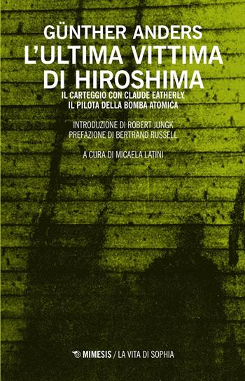 L' ultima vittima di Hiroshima. Il carteggio con Claude Eatherly, il pilota della bomba atomica - Günther Anders - Libro Mimesis 2016, La vita di Sophia | Libraccio.it