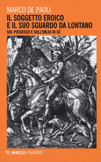 Il soggetto eroico e il suo sguardo da lontano. Sul possesso e sull'oblio di sé - Marco De Paoli - Libro Mimesis 2015, Filosofie | Libraccio.it