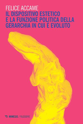 Il dispositivo estetico e la funzione politica della gerarchia in cui è evoluto - Felice Accame - Libro Mimesis 2016, Filosofie | Libraccio.it