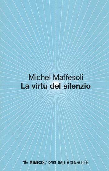 Le virtù del silenzio - Michel Maffesoli - Libro Mimesis 2016, Spiritualità senza Dio? | Libraccio.it