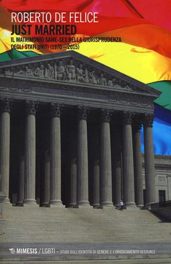Just married. Il matrimonio same-sex nella giurisprudenza degli Stati Uniti (1970-2015) - Roberto De Felice - Libro Mimesis 2016, LGBT. Studi sull'identità di genere e l'orientamento sessuale | Libraccio.it