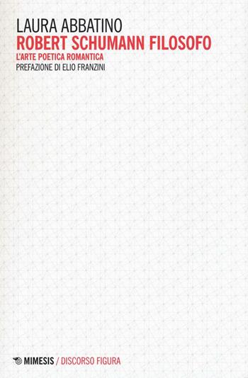 Robert Schumann filosofo. L'arte poetica romantica - Laura Abbatino - Libro Mimesis 2016, Discorso figura. Nuova serie | Libraccio.it