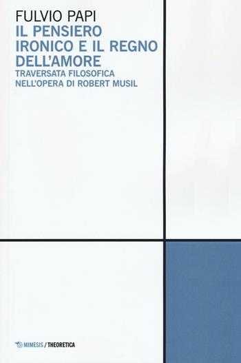 Il pensiero ironico e il regno dell'amore. Traversata filosofica nell'opera di Robert Musil - Fulvio Papi - Libro Mimesis 2016, Theoretica | Libraccio.it