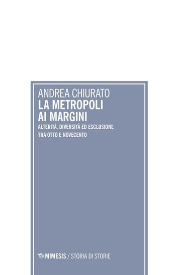 La metropoli ai margini. Alterità, diversità ed esclusione tra Otto e Novecento - Andrea Chiurato - Libro Mimesis 2016, Storia di storie | Libraccio.it