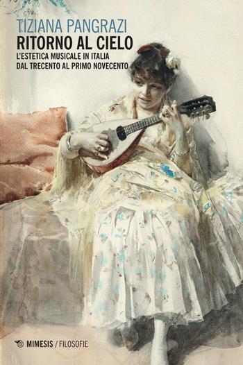 Ritorno al cielo. L'estetica musicale in Italia dal Trecento al primo Novecento - Tiziana Pangrazi - Libro Mimesis 2016, Filosofie | Libraccio.it
