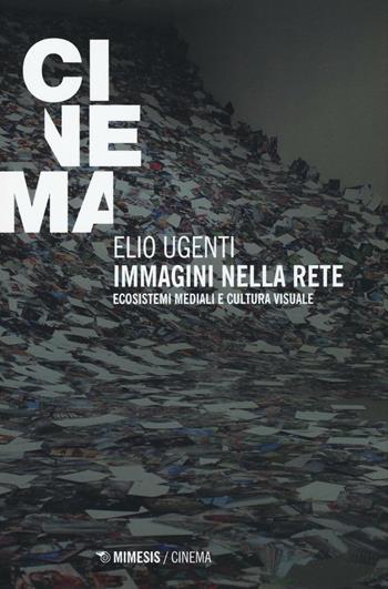 Immagini nella rete. Ecosistemi mediali e cultura visuale - Elio Ugenti - Libro Mimesis 2016, Mimesis-Cinema | Libraccio.it