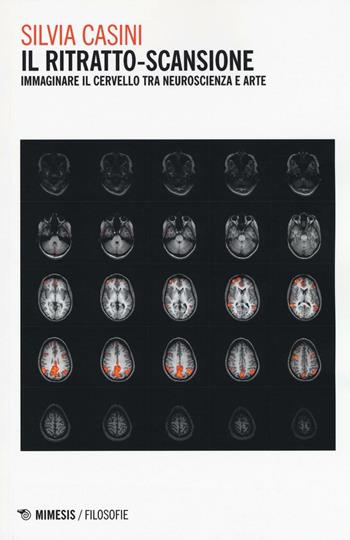 Il ritratto-scansione. Immaginare il cervello tra neuroscienza e arte - Silvia Casini - Libro Mimesis 2016, Filosofie | Libraccio.it