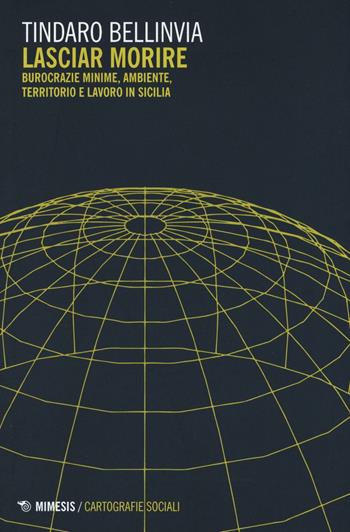 Lasciar morire. Burocrazie minime, ambiente, territorio e lavoro in Sicilia - Tindaro Bellinvia - Libro Mimesis 2016, Mimesis. Cartografie sociali | Libraccio.it