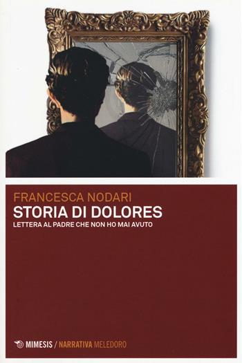 Storia di Dolores. Lettera al padre che non ho mai avuto - Francesca Nodari - Libro Mimesis 2016, Meledoro | Libraccio.it
