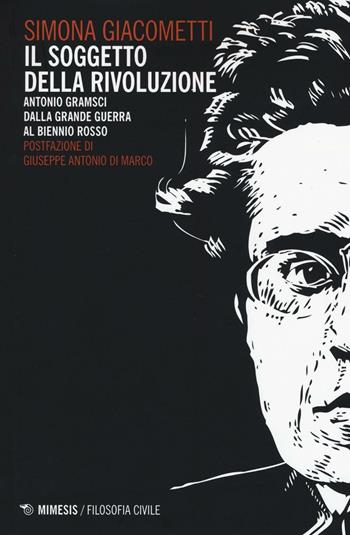 Il soggetto della rivoluzione. Antonio Gramsci dalla Grande Guerra al biennio rosso - Simona Giacometti - Libro Mimesis 2016, Filosofia civile | Libraccio.it