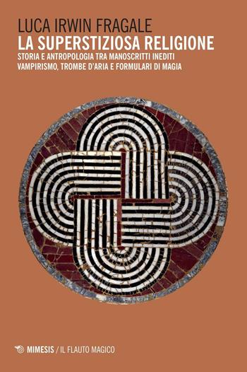 La superstiziosa religione. Storia e antropologia tra manoscritti inediti. Vampirismo, trombe d'aria e formulari di magia - Luca Irwin Fragale - Libro Mimesis 2017, Il flauto magico | Libraccio.it