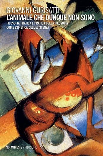 L'animale che dunque non sono. Filosofia pratica e pratica della filosofia come est-etica dell'esitenza - Giovanni Gurisatti - Libro Mimesis 2016, Filosofie | Libraccio.it