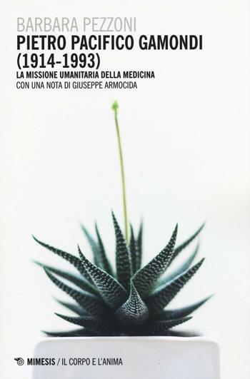 Pietro Pacifico Gamondi (1914-1993). La missione umanitaria della medicina - Barbara Pezzoni - Libro Mimesis 2017, Il corpo e l'anima | Libraccio.it