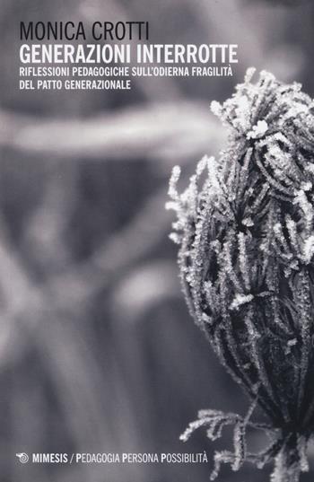 Generazioni interrotte. Riflessioni pedagogiche sull'odierna fragilità del patto generazionale - Monica Crotti - Libro Mimesis 2018, Pedagogia, persona, possibilità | Libraccio.it