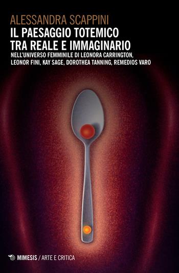 Il paesaggio totemico tra reale e immaginario. Nell'universo femminile di Leonora Carrington, Leonor Fini, Kay Sage, Dorothea Tanning, Remedios Varo - Alessandra Scappini - Libro Mimesis 2017, Arte e critica | Libraccio.it