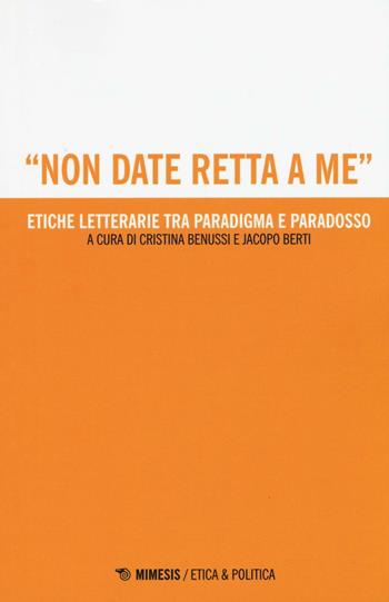 «Non date retta a me». Etiche letterarie tra paradigma e paradosso - Benussi, Berti - Libro Mimesis 2016 | Libraccio.it