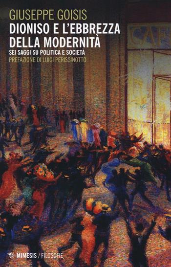 Dioniso e l'ebbrezza della modernità. Sei saggi su politica e società - Giuseppe Goisis - Libro Mimesis 2016, Filosofie | Libraccio.it