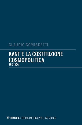 Kant e la costituzione cosmopolitica. Tre saggi - Claudio Corradetti - Libro Mimesis 2017, Teoria politica per il XXI secolo | Libraccio.it